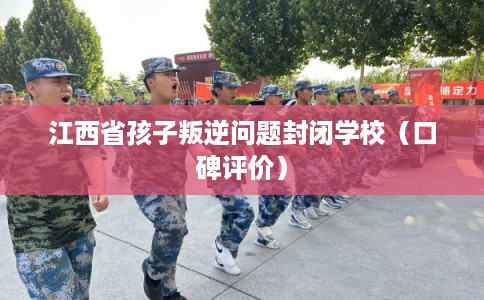 江西省孩子叛逆问题封闭学校（口碑评价）