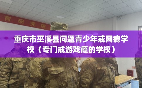 重庆市巫溪县问题青少年戒网瘾学校（专门戒游戏瘾的学校）