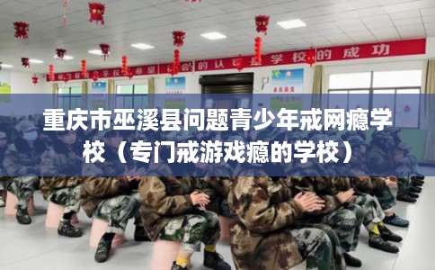 重庆市巫溪县问题青少年戒网瘾学校（专门戒游戏瘾的学校）
