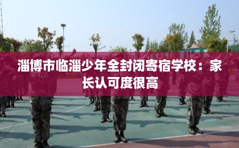 淄博市临淄少年全封闭寄宿学校：家长认可度很高