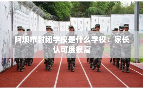 阿坝市封闭学校是什么学校：家长认可度很高
