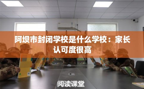 阿坝市封闭学校是什么学校：家长认可度很高