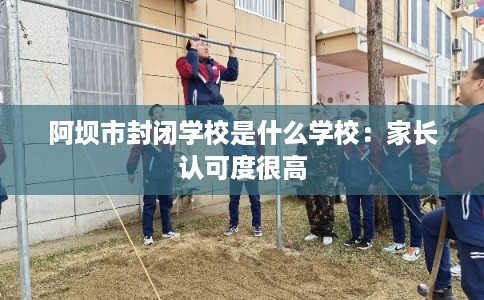 阿坝市封闭学校是什么学校：家长认可度很高