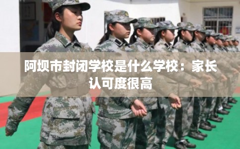 阿坝市封闭学校是什么学校：家长认可度很高