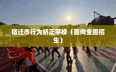 宿迁市行为矫正学校（面向全国招生）