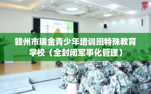 赣州市瑞金青少年培训班特殊教育学校（全封闭军事化管理）