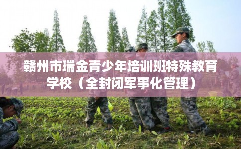 赣州市瑞金青少年培训班特殊教育学校（全封闭军事化管理）