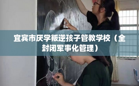 宜宾市厌学叛逆孩子管教学校（全封闭军事化管理）