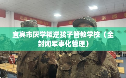 宜宾市厌学叛逆孩子管教学校（全封闭军事化管理）