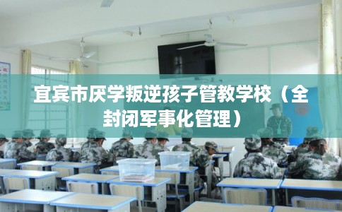 宜宾市厌学叛逆孩子管教学校（全封闭军事化管理）