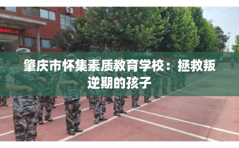 肇庆市怀集素质教育学校：拯救叛逆期的孩子