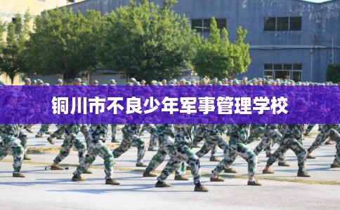 铜川市不良少年军事管理学校