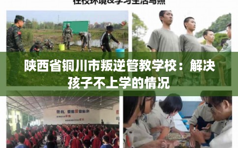 陕西省铜川市叛逆管教学校：解决孩子不上学的情况