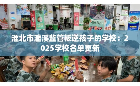 淮北市濉溪监管叛逆孩子的学校：2025学校名单更新