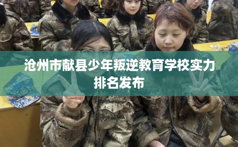 沧州市献县少年叛逆教育学校实力排名发布