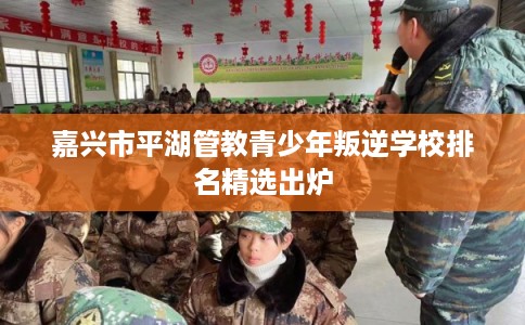 嘉兴市平湖管教青少年叛逆学校排名精选出炉