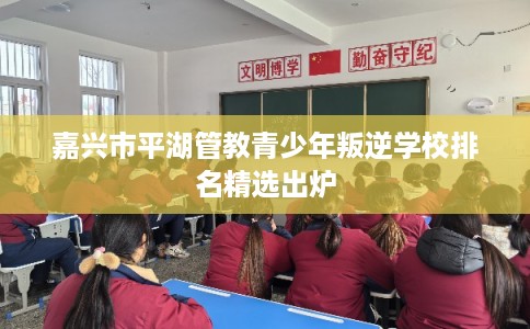 嘉兴市平湖管教青少年叛逆学校排名精选出炉