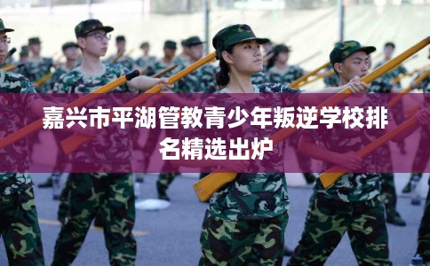 嘉兴市平湖管教青少年叛逆学校排名精选出炉