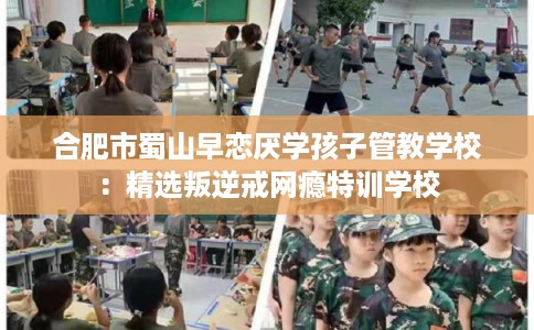 合肥市蜀山早恋厌学孩子管教学校：精选叛逆戒网瘾特训学校