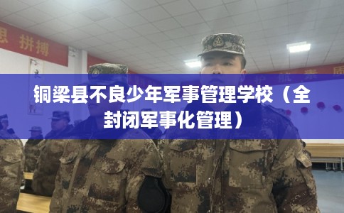 铜梁县不良少年军事管理学校（全封闭军事化管理）
