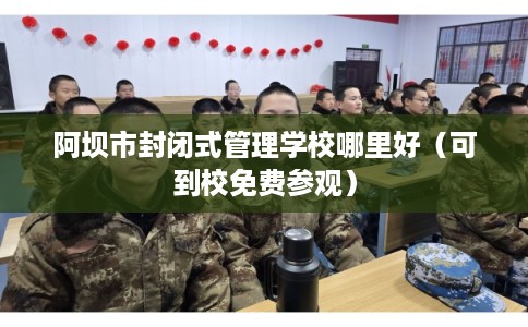 阿坝市封闭式管理学校哪里好（可到校免费参观）
