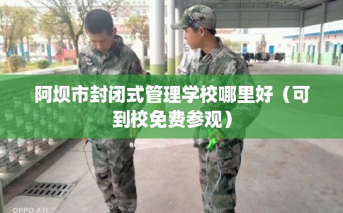 阿坝市封闭式管理学校哪里好（可到校免费参观）