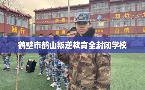 鹤壁市鹤山叛逆教育全封闭学校