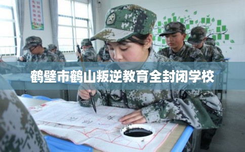 鹤壁市鹤山叛逆教育全封闭学校