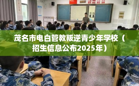茂名市电白管教叛逆青少年学校（招生信息公布2025年）