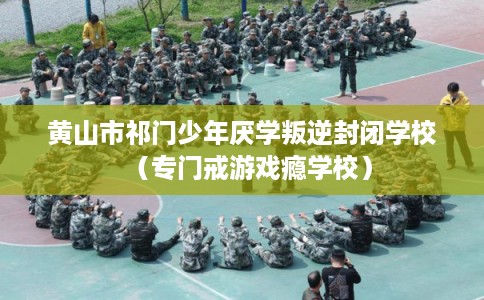 黄山市祁门少年厌学叛逆封闭学校（专门戒游戏瘾学校）