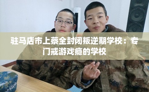 驻马店市上蔡全封闭叛逆期学校：专门戒游戏瘾的学校