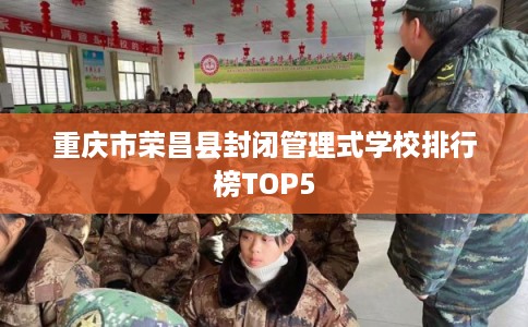 重庆市荣昌县封闭管理式学校排行榜TOP5