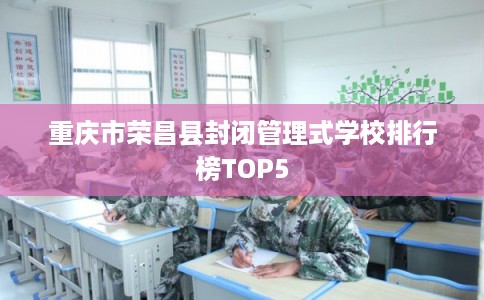 重庆市荣昌县封闭管理式学校排行榜TOP5