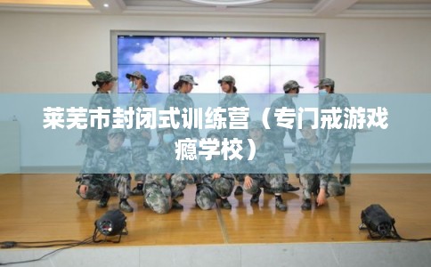 莱芜市封闭式训练营（专门戒游戏瘾学校）