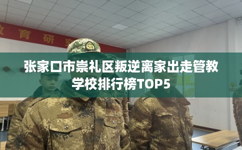 张家口市崇礼区叛逆离家出走管教学校排行榜TOP5