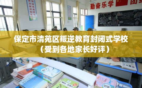 保定市清苑区叛逆教育封闭式学校（受到各地家长好评）