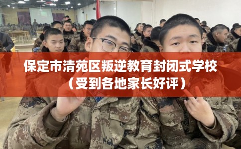 保定市清苑区叛逆教育封闭式学校（受到各地家长好评）