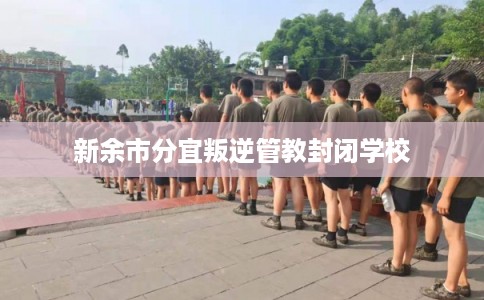 新余市分宜叛逆管教封闭学校