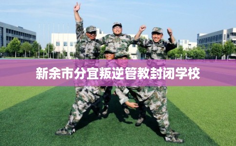新余市分宜叛逆管教封闭学校