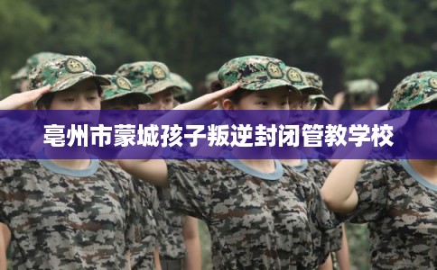 亳州市蒙城孩子叛逆封闭管教学校