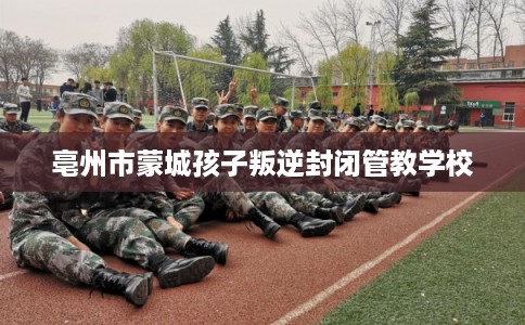 亳州市蒙城孩子叛逆封闭管教学校