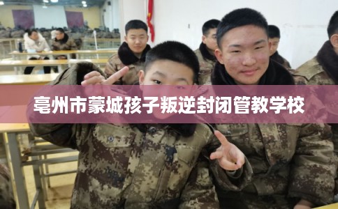 亳州市蒙城孩子叛逆封闭管教学校