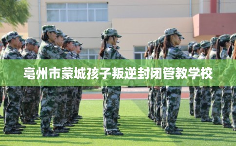 亳州市蒙城孩子叛逆封闭管教学校