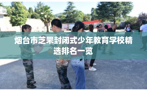 烟台市芝罘封闭式少年教育学校精选排名一览