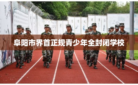 阜阳市界首正规青少年全封闭学校