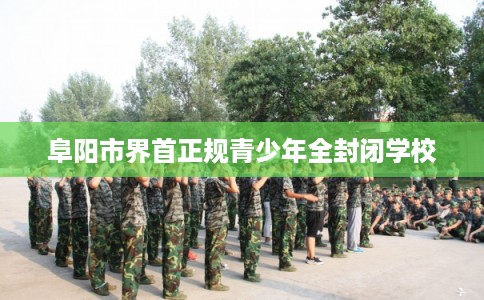 阜阳市界首正规青少年全封闭学校
