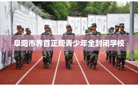 阜阳市界首正规青少年全封闭学校