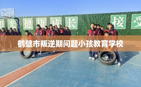 鹤壁市叛逆期问题小孩教育学校