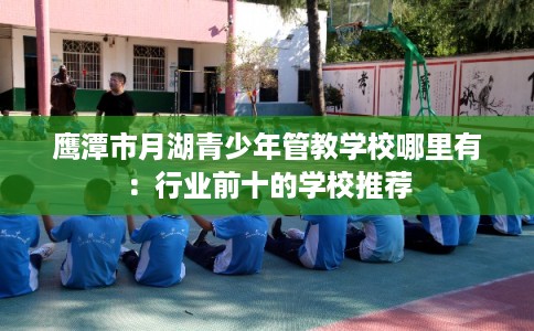 鹰潭市月湖青少年管教学校哪里有：行业前十的学校推荐