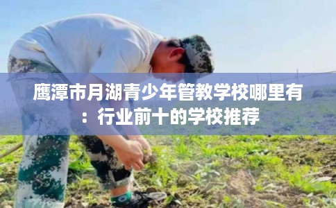鹰潭市月湖青少年管教学校哪里有：行业前十的学校推荐